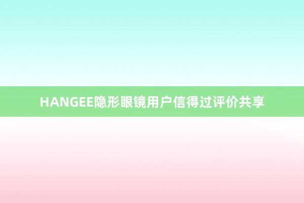 HANGEE隐形眼镜用户信得过评价共享