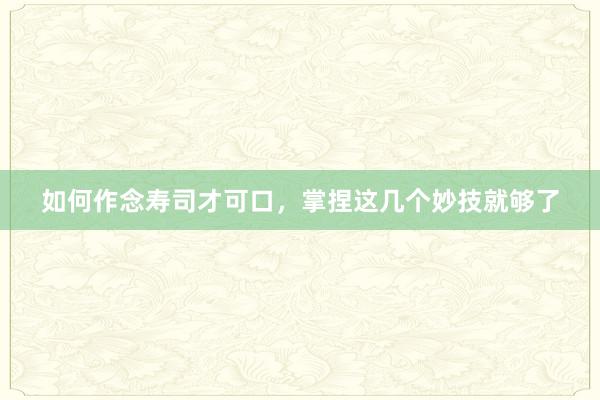 如何作念寿司才可口，掌捏这几个妙技就够了