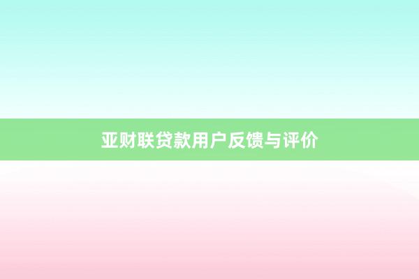 亚财联贷款用户反馈与评价