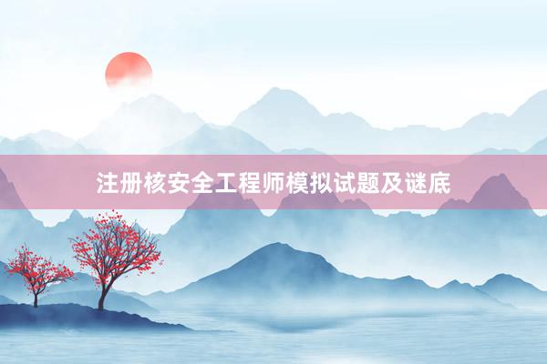 注册核安全工程师模拟试题及谜底