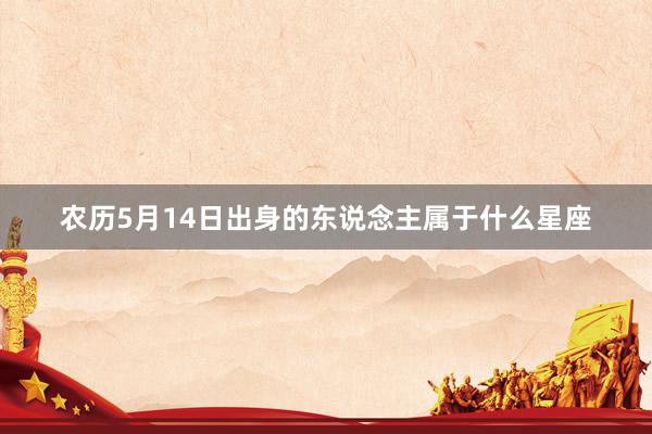 农历5月14日出身的东说念主属于什么星座