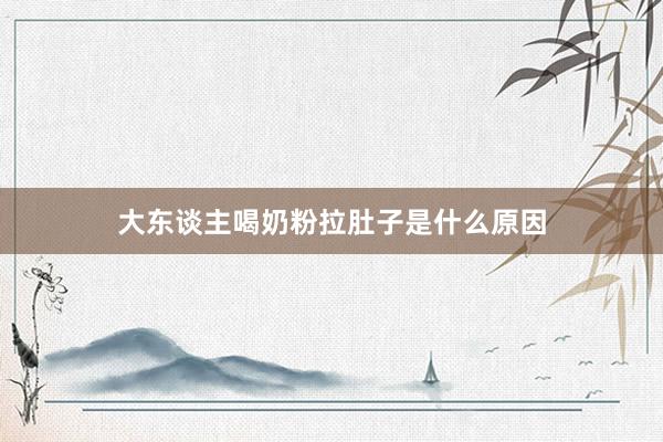 大东谈主喝奶粉拉肚子是什么原因