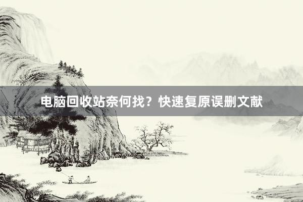 电脑回收站奈何找？快速复原误删文献