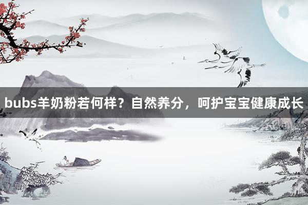 bubs羊奶粉若何样？自然养分，呵护宝宝健康成长