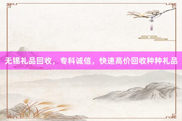 无锡礼品回收，专科诚信，快速高价回收种种礼品
