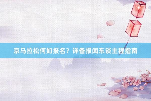京马拉松何如报名？详备报闻东谈主程指南