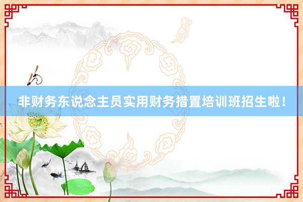 非财务东说念主员实用财务措置培训班招生啦！