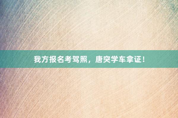 我方报名考驾照，唐突学车拿证！