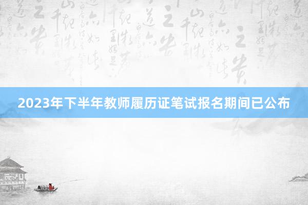 2023年下半年教师履历证笔试报名期间已公布