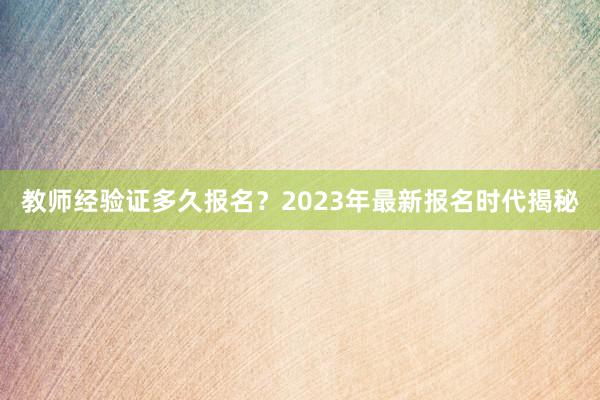 教师经验证多久报名？2023年最新报名时代揭秘