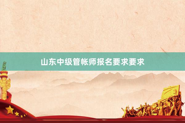 山东中级管帐师报名要求要求