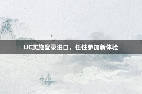 UC实施登录进口，任性参加新体验