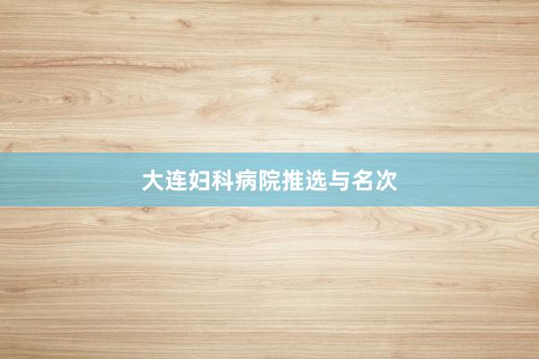 大连妇科病院推选与名次
