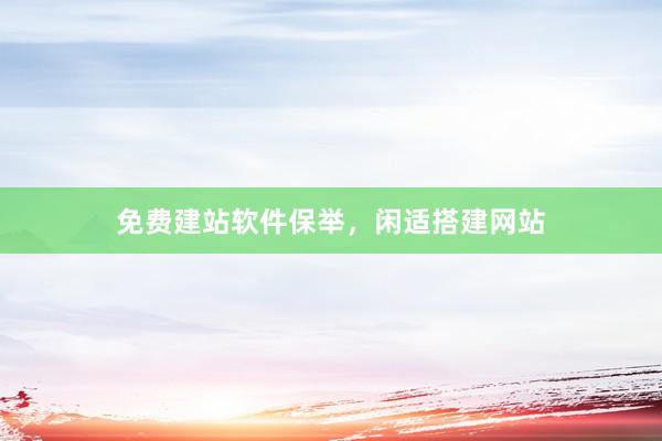 免费建站软件保举，闲适搭建网站