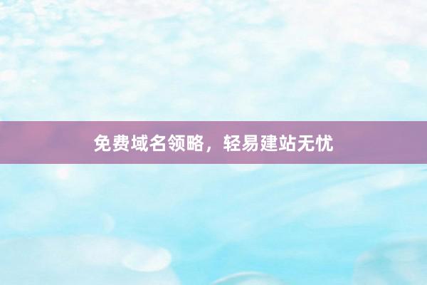 免费域名领略，轻易建站无忧