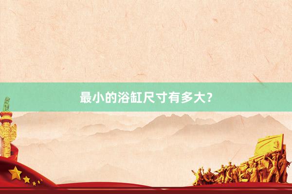 最小的浴缸尺寸有多大？