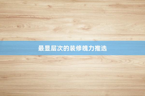 最显层次的装修魄力推选
