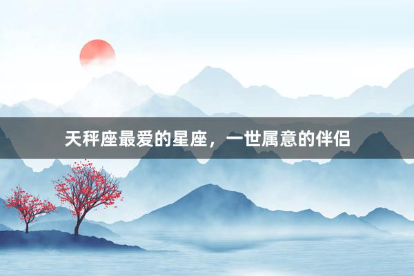 天秤座最爱的星座，一世属意的伴侣